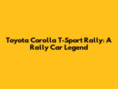 Toyota Corolla T-Sport Rally: A Rally Car Legend