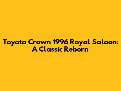 Toyota Crown 1996 Royal Saloon: A Classic Reborn