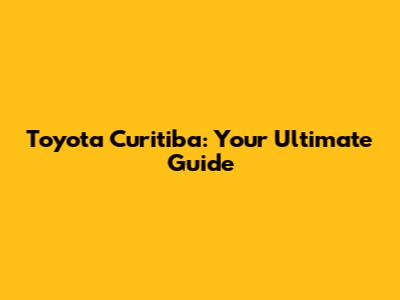 Toyota Curitiba: Your Ultimate Guide