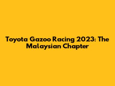 Toyota Gazoo Racing 2023: The Malaysian Chapter