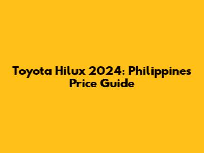 Toyota Hilux 2024: Philippines Price Guide