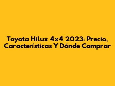 Toyota Hilux 4x4 2023: Precio, Características Y Dónde Comprar