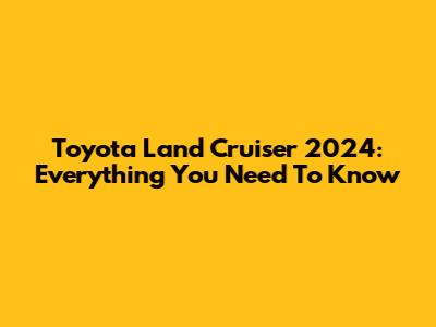 Toyota Land Cruiser 2024: Everything You Need To Know