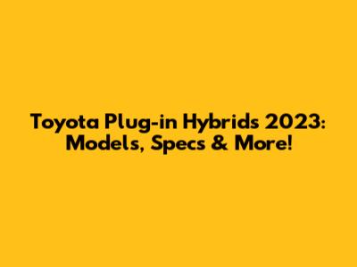 Toyota Plug-in Hybrids 2023: Models, Specs & More!