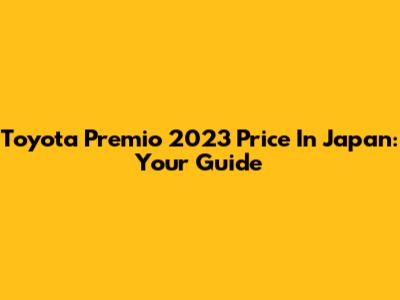 Toyota Premio 2023 Price In Japan: Your Guide