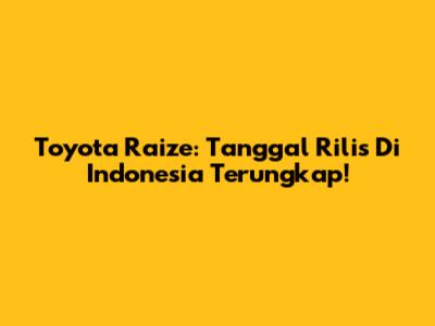 Toyota Raize: Tanggal Rilis Di Indonesia Terungkap!