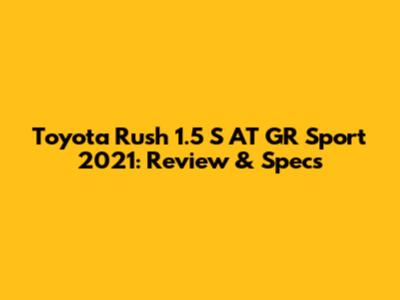 Toyota Rush 1.5 S AT GR Sport 2021: Review & Specs