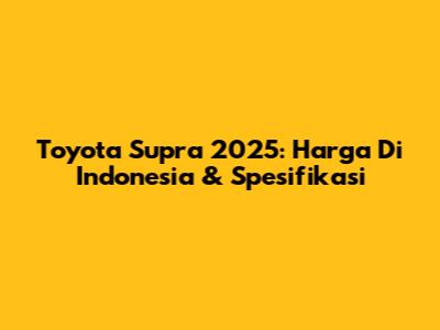 Toyota Supra 2025: Harga Di Indonesia & Spesifikasi