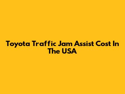 Toyota Traffic Jam Assist Cost In The USA