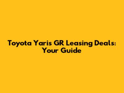 Toyota Yaris GR Leasing Deals: Your Guide