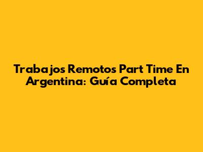 Trabajos Remotos Part Time En Argentina: Guía Completa