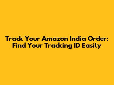 Track Your Amazon India Order: Find Your Tracking ID Easily
