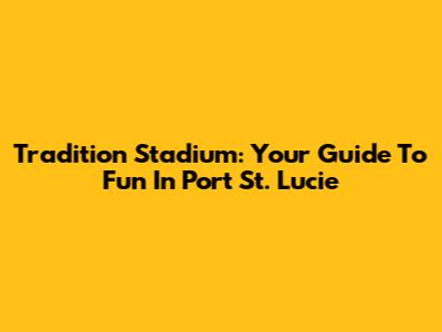 Tradition Stadium: Your Guide To Fun In Port St. Lucie