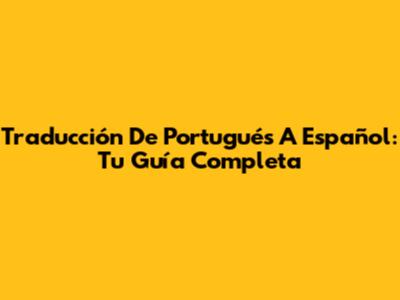 Traducción De Portugués A Español: Tu Guía Completa