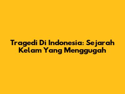 Tragedi Di Indonesia: Sejarah Kelam Yang Menggugah