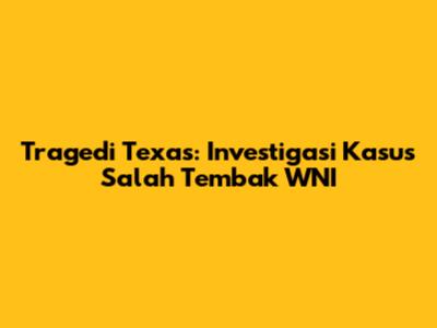 Tragedi Texas: Investigasi Kasus Salah Tembak WNI
