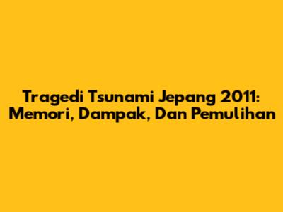 Tragedi Tsunami Jepang 2011: Memori, Dampak, Dan Pemulihan