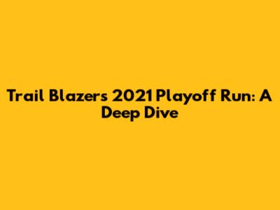 Trail Blazers' 2021 Playoff Run: A Deep Dive