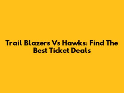 Trail Blazers Vs Hawks: Find The Best Ticket Deals