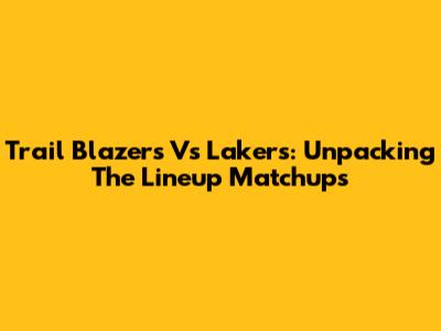 Trail Blazers Vs Lakers: Unpacking The Lineup Matchups