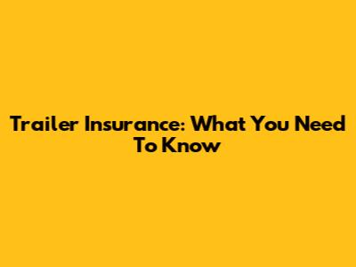 Trailer Insurance: What You Need To Know