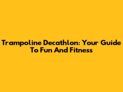 Trampoline Decathlon: Your Guide To Fun And Fitness