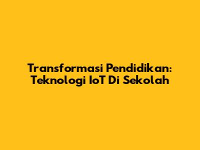 Transformasi Pendidikan: Teknologi IoT Di Sekolah