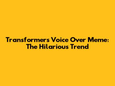 Transformers Voice Over Meme: The Hilarious Trend