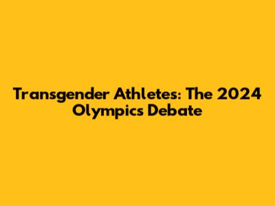 Transgender Athletes: The 2024 Olympics Debate