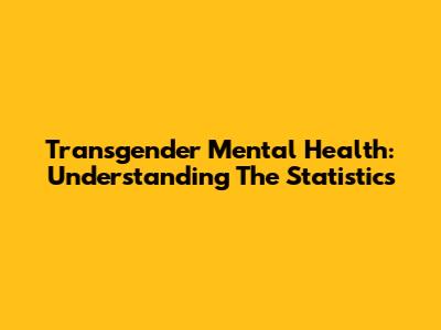 Transgender Mental Health: Understanding The Statistics