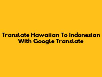 Translate Hawaiian To Indonesian With Google Translate