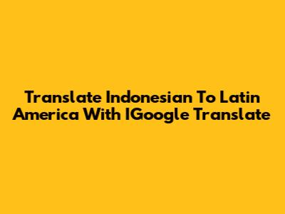 Translate Indonesian To Latin America With IGoogle Translate