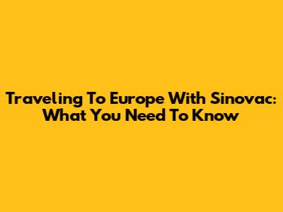 Traveling To Europe With Sinovac: What You Need To Know