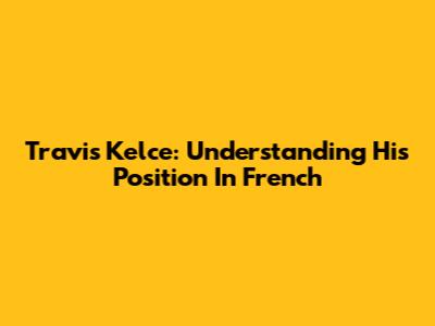 Travis Kelce: Understanding His Position In French