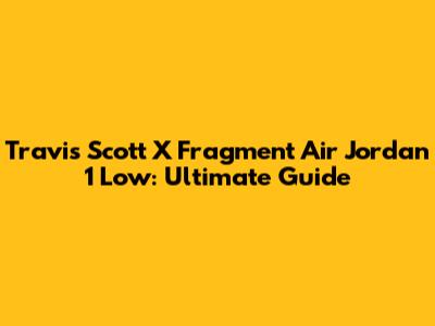 Travis Scott X Fragment Air Jordan 1 Low: Ultimate Guide