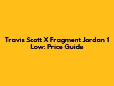 Travis Scott X Fragment Jordan 1 Low: Price Guide
