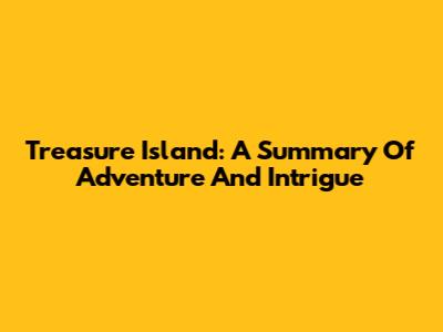 Treasure Island: A Summary Of Adventure And Intrigue