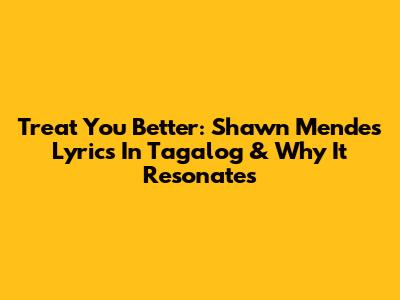 Treat You Better: Shawn Mendes Lyrics In Tagalog & Why It Resonates