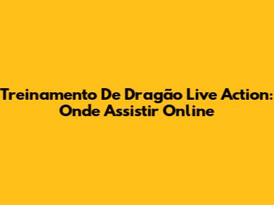 Treinamento De Dragão Live Action: Onde Assistir Online