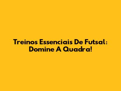 Treinos Essenciais De Futsal: Domine A Quadra!