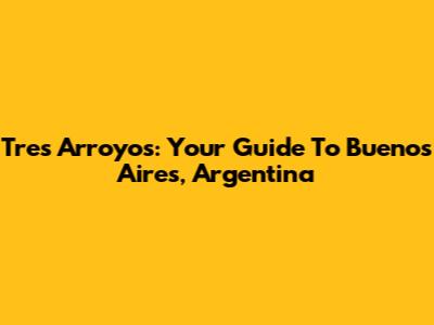 Tres Arroyos: Your Guide To Buenos Aires, Argentina