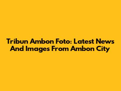 Tribun Ambon Foto: Latest News And Images From Ambon City