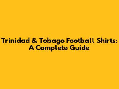 Trinidad & Tobago Football Shirts: A Complete Guide