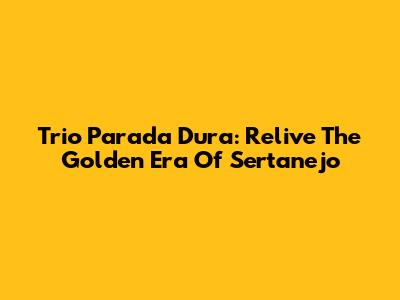 Trio Parada Dura: Relive The Golden Era Of Sertanejo