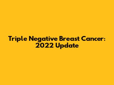Triple Negative Breast Cancer: 2022 Update