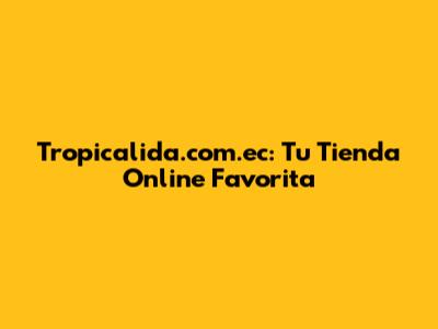 Tropicalida.com.ec: Tu Tienda Online Favorita