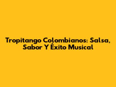 Tropitango Colombianos: Salsa, Sabor Y Éxito Musical