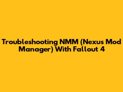 Troubleshooting NMM (Nexus Mod Manager) With Fallout 4