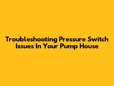 Troubleshooting Pressure Switch Issues In Your Pump House
