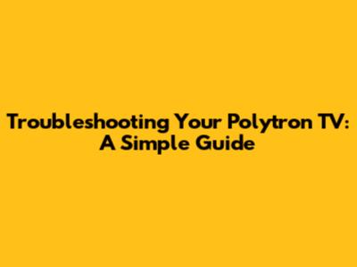 Troubleshooting Your Polytron TV: A Simple Guide